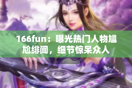 166fun：曝光熱門人物尷尬緋聞，細節(jié)驚呆眾人