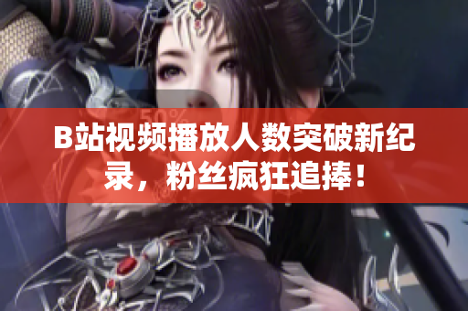 B站視頻播放人數(shù)突破新紀錄，粉絲瘋狂追捧！