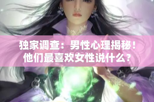 獨家調(diào)查：男性心理揭秘！他們最喜歡女性說什么？