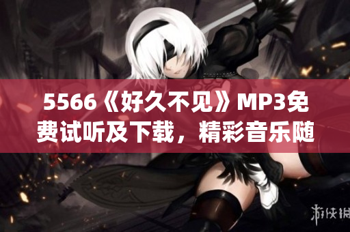 5566《好久不見》MP3免費(fèi)試聽及下載，精彩音樂隨時欣賞(1)