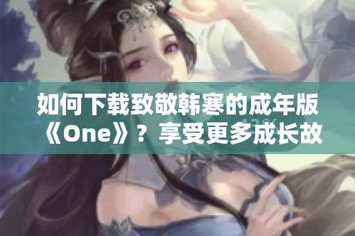 如何下載致敬韓寒的成年版《One》？享受更多成長(zhǎng)故事的精彩！