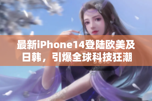 最新iPhone14登陸歐美及日韓，引爆全球科技狂潮