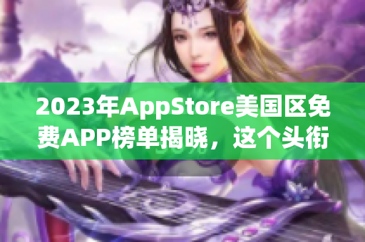 2023年AppStore美國區(qū)免費APP榜單揭曉，這個頭銜怎么樣？