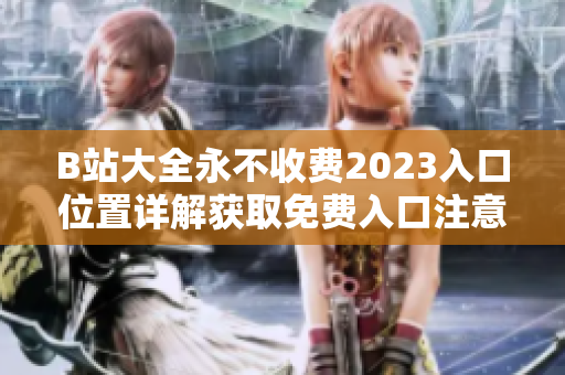 B站大全永不收費(fèi)2023入口位置詳解獲取免費(fèi)入口注意事項(xiàng)