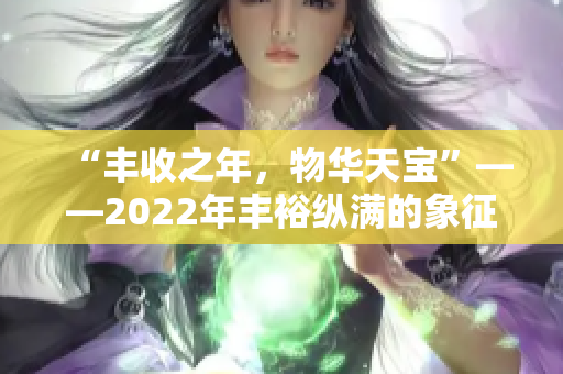 “豐收之年，物華天寶”——2022年豐?？v滿的象征意義