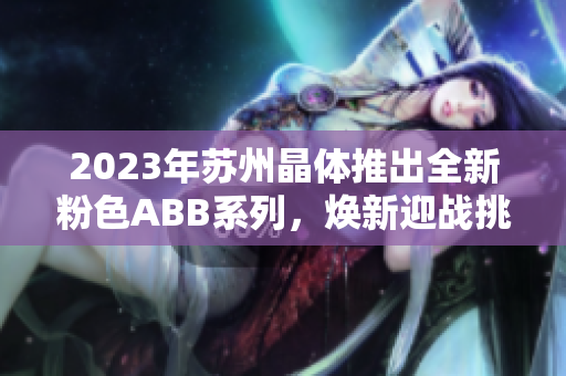 2023年蘇州晶體推出全新粉色ABB系列，煥新迎戰(zhàn)挑戰(zhàn)