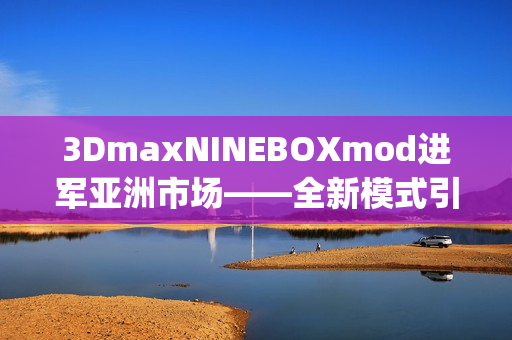 3DmaxNINEBOXmod進(jìn)軍亞洲市場——全新模式引領(lǐng)設(shè)計(jì)風(fēng)潮(1)