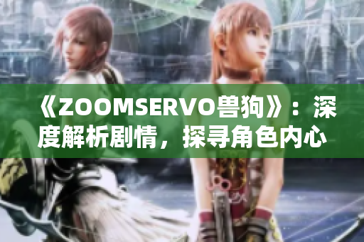 《ZOOMSERVO獸狗》：深度解析劇情，探尋角色內(nèi)心世界