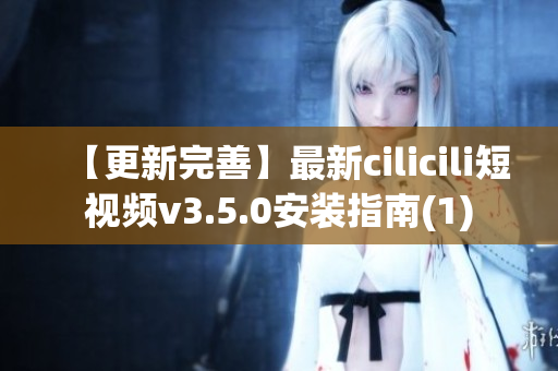 【更新完善】最新cilicili短視頻v3.5.0安裝指南(1)