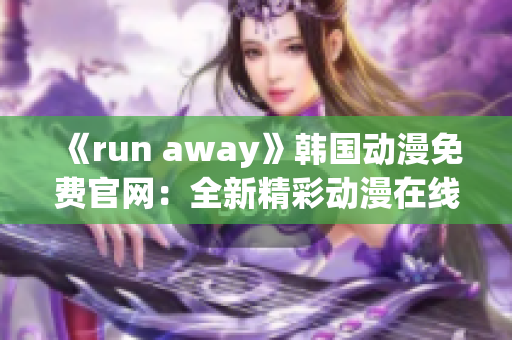 《run away》韓國動(dòng)漫免費(fèi)官網(wǎng)：全新精彩動(dòng)漫在線觀看