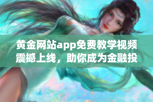 黃金網(wǎng)站app免費教學(xué)視頻震撼上線，助你成為金融投資高手！