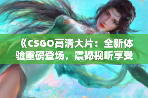 《CSGO高清大片：全新體驗重磅登場，震撼視聽享受！》