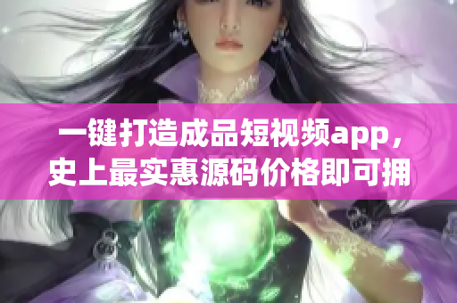 一鍵打造成品短視頻app，史上最實(shí)惠源碼價(jià)格即可擁有！