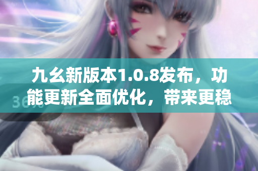 九幺新版本1.0.8發(fā)布，功能更新全面優(yōu)化，帶來更穩(wěn)定的使用體驗(1)