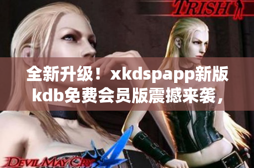 全新升級！xkdspapp新版kdb免費(fèi)會員版震撼來襲，無限暢享服務(wù)(1)