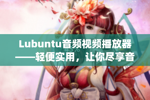 Lubuntu音頻視頻播放器——輕便實(shí)用，讓你盡享音樂和影片快感(1)