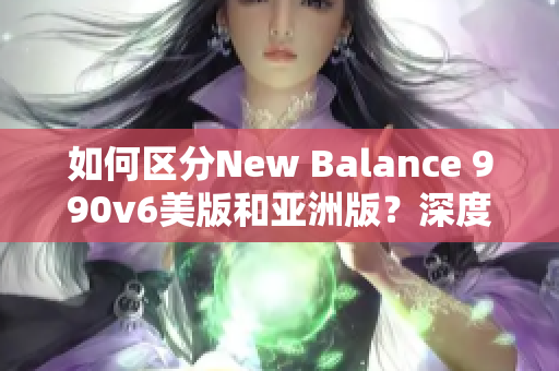 如何區(qū)分New Balance 990v6美版和亞洲版？深度比較讓你更了解.