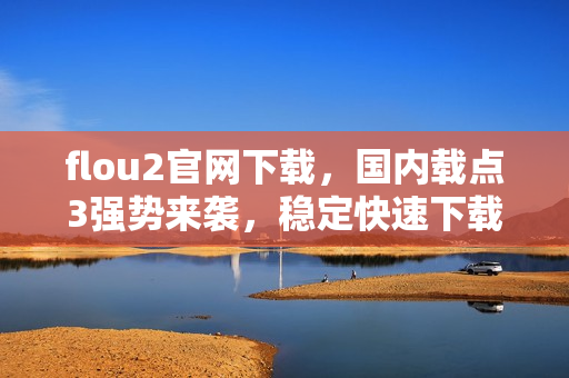 flou2官網(wǎng)下載，國(guó)內(nèi)載點(diǎn)3強(qiáng)勢(shì)來(lái)襲，穩(wěn)定快速下載等你來(lái)體驗(yàn)