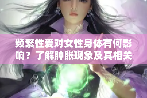 頻繁性愛對女性身體有何影響？了解腫脹現(xiàn)象及其相關(guān)原因