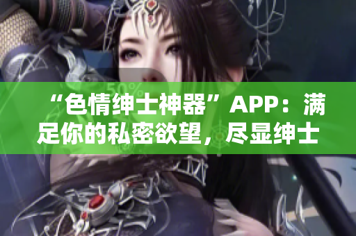 “色情紳士神器”APP：滿足你的私密欲望，盡顯紳士風(fēng)度