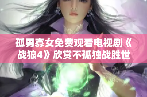 孤男寡女免費(fèi)觀看電視劇《戰(zhàn)狼4》欣賞不孤獨(dú)戰(zhàn)勝世界的情與義