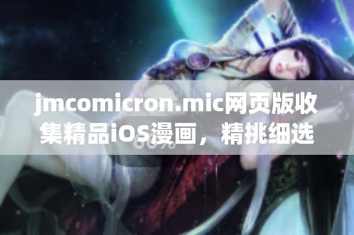 jmcomicron.mic網(wǎng)頁(yè)版收集精品iOS漫畫，精挑細(xì)選漫畫原創(chuàng)作品(1)