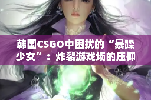 韓國(guó)CSGO中困擾的“暴躁少女”：炸裂游戲場(chǎng)的壓抑心情