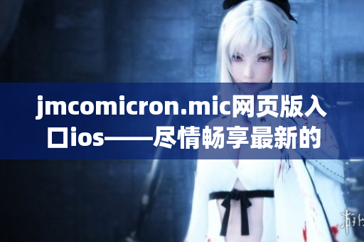 jmcomicron.mic網頁版入口ios——盡情暢享最新的漫畫世界(1)