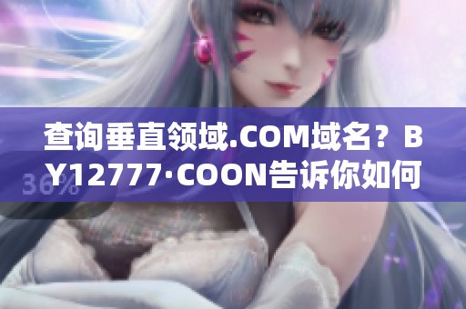 查詢垂直領域.COM域名？BY12777·COON告訴你如何查找