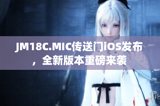 JM18C.MIC傳送門iOS發(fā)布，全新版本重磅來襲 