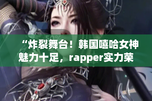 “炸裂舞臺(tái)！韓國(guó)嘻哈女神魅力十足，rapper實(shí)力榮登音樂(lè)榜單”