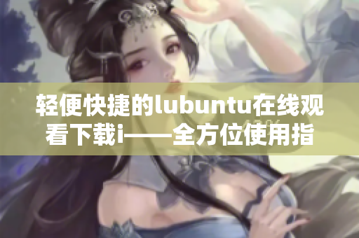 輕便快捷的lubuntu在線觀看下載i——全方位使用指南