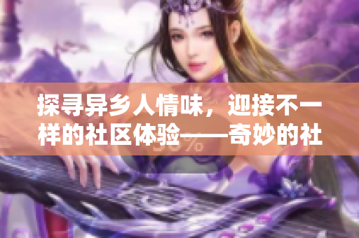 探尋異鄉(xiāng)人情味，迎接不一樣的社區(qū)體驗——奇妙的社區(qū)文化挖掘