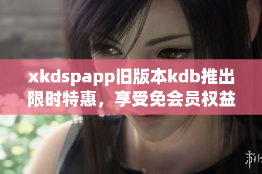 xkdspapp舊版本kdb推出限時特惠，享受免會員權益