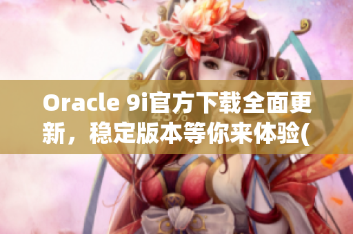 Oracle 9i官方下載全面更新，穩(wěn)定版本等你來(lái)體驗(yàn)(1)