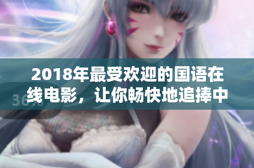 2018年最受歡迎的國語在線電影，讓你暢快地追捧中文電影