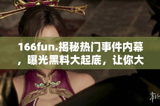 166fun.揭秘熱門事件內幕，曝光黑料大起底，讓你大飽眼福！