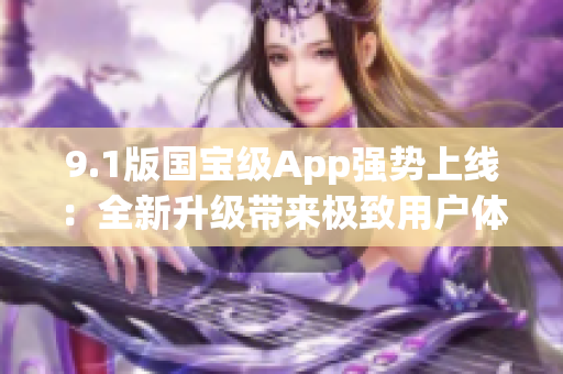 9.1版國寶級(jí)App強(qiáng)勢上線：全新升級(jí)帶來極致用戶體驗(yàn)！