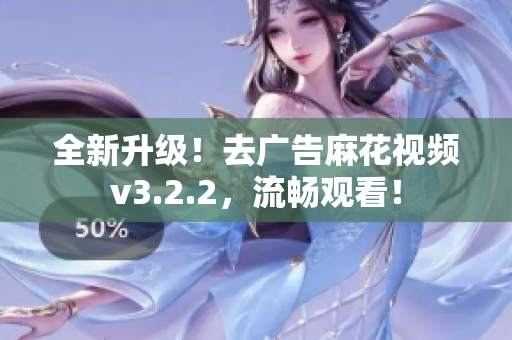 全新升級！去廣告麻花視頻v3.2.2，流暢觀看！