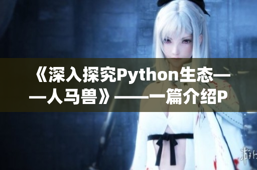 《深入探究Python生態(tài)——人馬獸》——一篇介紹Python核心庫及擴展庫的文章