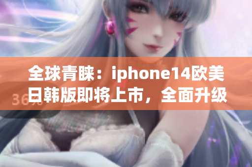 全球青睞：iphone14歐美日韓版即將上市，全面升級迎接新時代