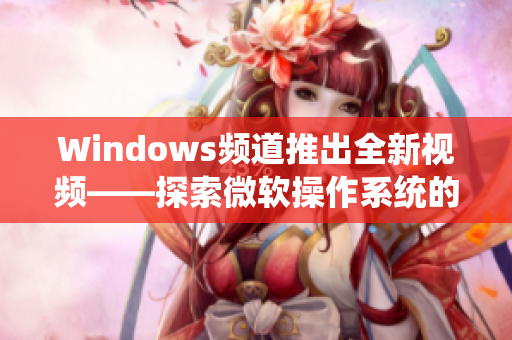 Windows頻道推出全新視頻——探索微軟操作系統(tǒng)的奇妙世界