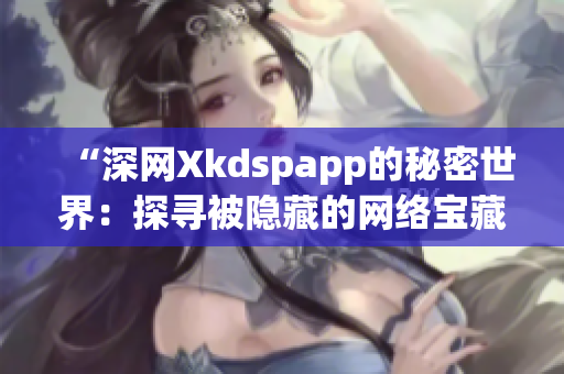 “深網(wǎng)Xkdspapp的秘密世界：探尋被隱藏的網(wǎng)絡(luò)寶藏”