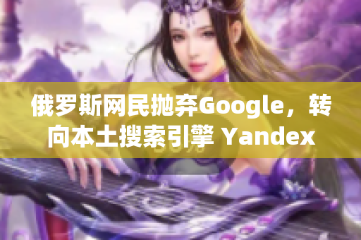 俄羅斯網(wǎng)民拋棄Google，轉(zhuǎn)向本土搜索引擎 Yandex