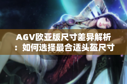 AGV歐亞版尺寸差異解析：如何選擇最合適頭盔尺寸？