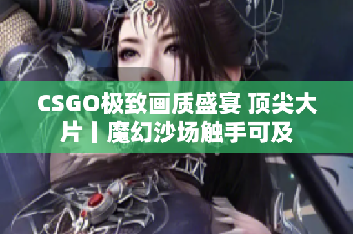 CSGO極致畫質(zhì)盛宴 頂尖大片丨魔幻沙場觸手可及