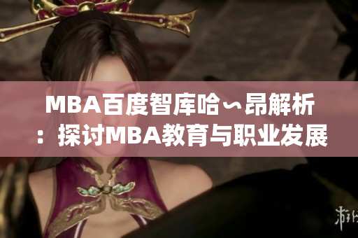 MBA百度智庫哈∽昂解析：探討MBA教育與職業(yè)發(fā)展的重要性(1)