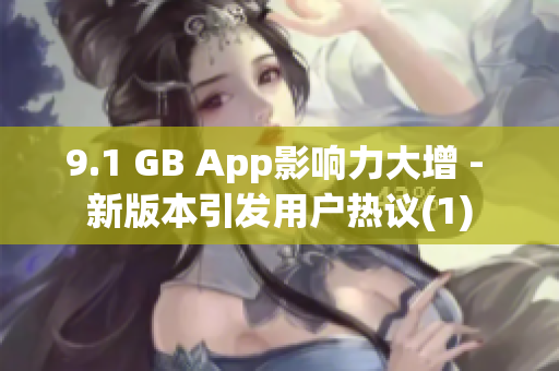 9.1 GB App影響力大增 - 新版本引發(fā)用戶(hù)熱議(1)