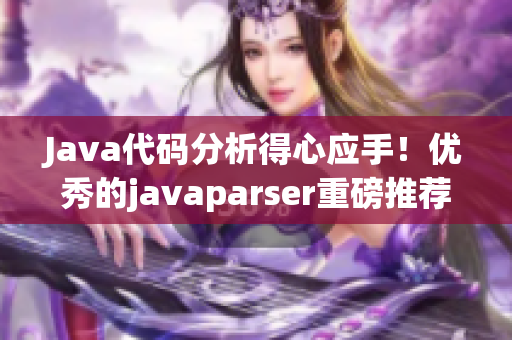 Java代碼分析得心應(yīng)手！優(yōu)秀的javaparser重磅推薦！