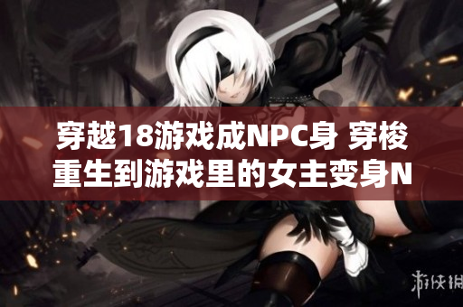 穿越18游戲成NPC身 穿梭重生到游戲里的女主變身NPC